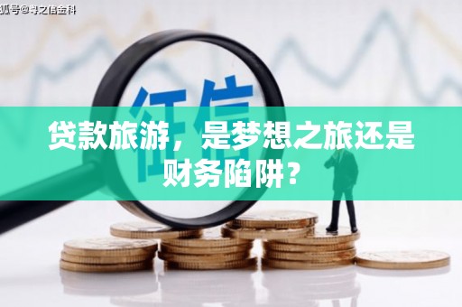 福绵贷款旅游，是梦想之旅还是财务陷阱？