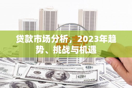 福绵贷款市场分析，2023年趋势、挑战与机遇