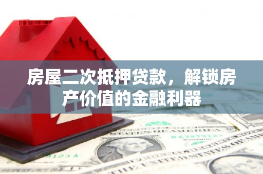 福绵房屋二次抵押贷款，解锁房产价值的金融利器