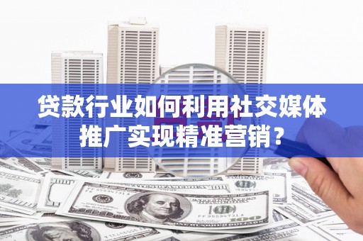 福绵贷款行业如何利用社交媒体推广实现精准营销？