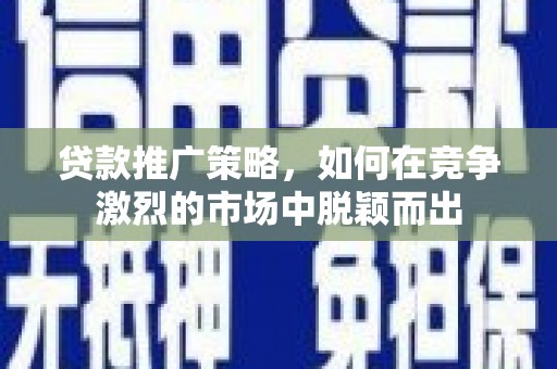 福绵贷款推广策略，如何在竞争激烈的市场中脱颖而出