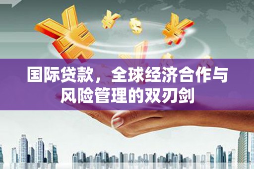 福绵国际贷款，全球经济合作与风险管理的双刃剑