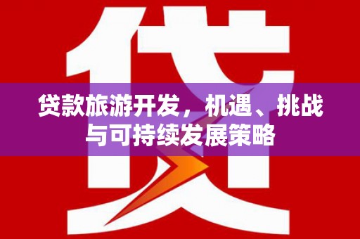 福绵贷款旅游开发，机遇、挑战与可持续发展策略