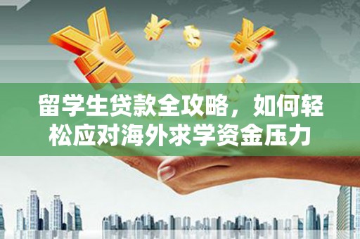 福绵留学生贷款全攻略，如何轻松应对海外求学资金压力