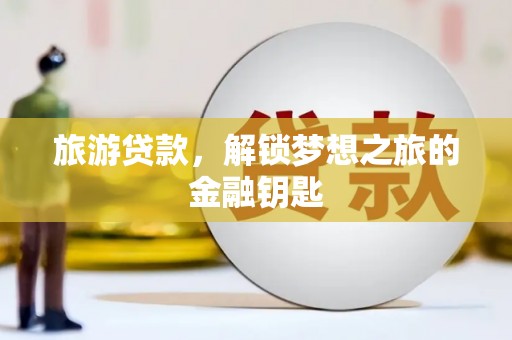 福绵旅游贷款，解锁梦想之旅的金融钥匙