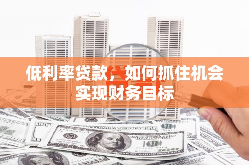 福绵低利率贷款，如何抓住机会实现财务目标