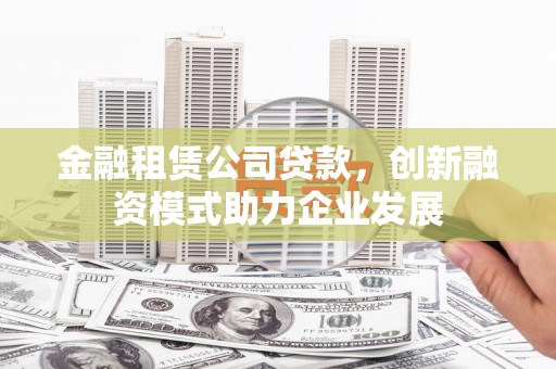 福绵金融租赁公司贷款，创新融资模式助力企业发展