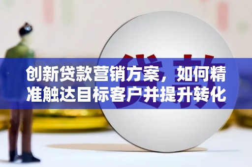 福绵创新贷款营销方案，如何精准触达目标客户并提升转化率