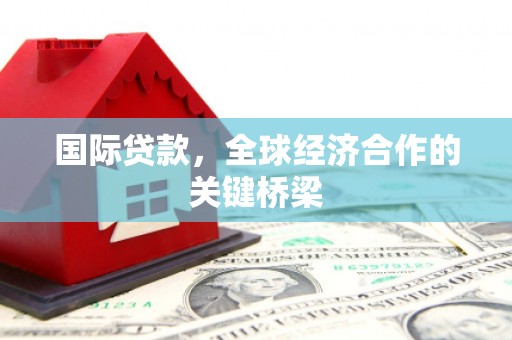 福绵国际贷款，全球经济合作的关键桥梁