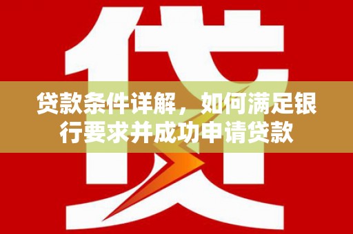 福绵贷款条件详解，如何满足银行要求并成功申请贷款