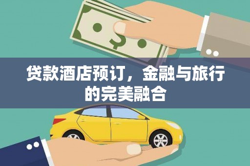 福绵贷款酒店预订，金融与旅行的完美融合