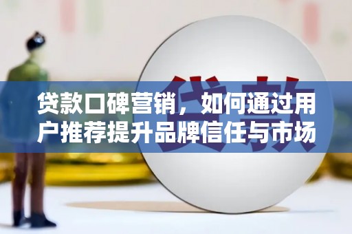 福绵贷款口碑营销，如何通过用户推荐提升品牌信任与市场份额