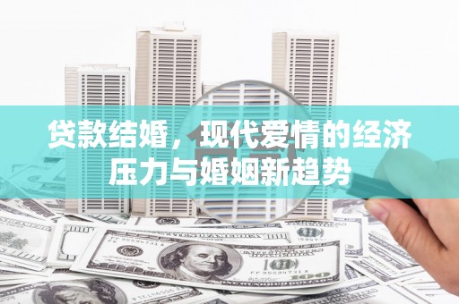 福绵贷款结婚，现代爱情的经济压力与婚姻新趋势