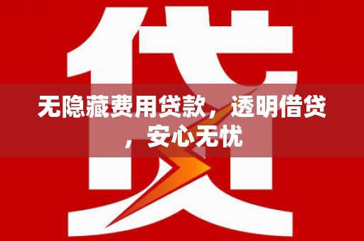 福绵无隐藏费用贷款，透明借贷，安心无忧