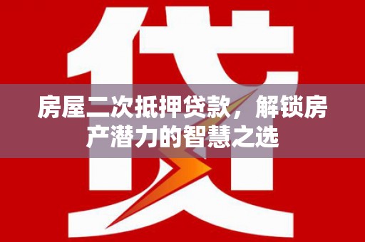 福绵房屋二次抵押贷款，解锁房产潜力的智慧之选
