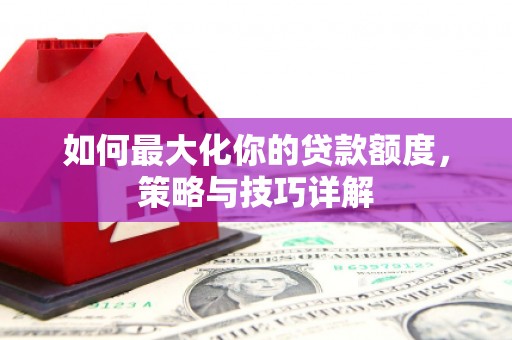 福绵如何最大化你的贷款额度，策略与技巧详解