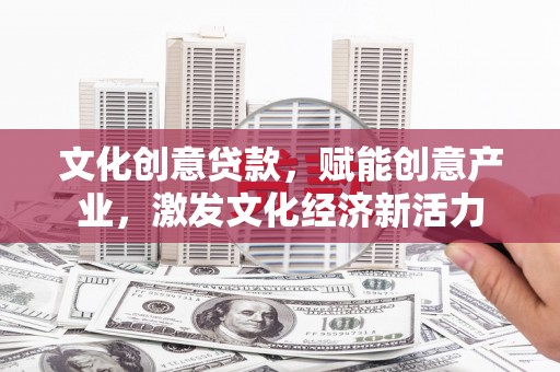 福绵文化创意贷款，赋能创意产业，激发文化经济新活力