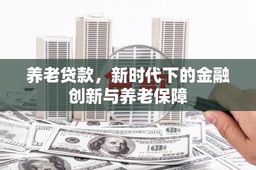 福绵养老贷款，新时代下的金融创新与养老保障