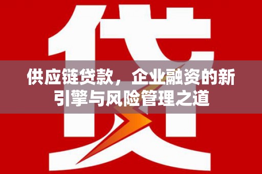 福绵供应链贷款，企业融资的新引擎与风险管理之道