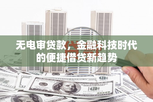 福绵无电审贷款，金融科技时代的便捷借贷新趋势