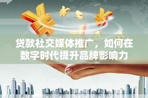 福绵贷款社交媒体推广，如何在数字时代提升品牌影响力