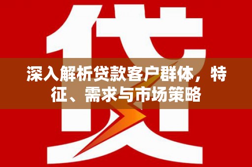 福绵深入解析贷款客户群体，特征、需求与市场策略