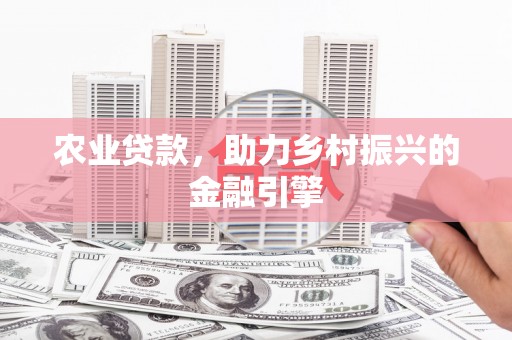 福绵农业贷款，助力乡村振兴的金融引擎