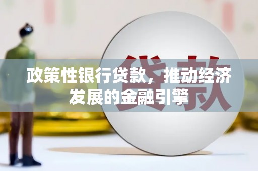 福绵政策性银行贷款，推动经济发展的金融引擎
