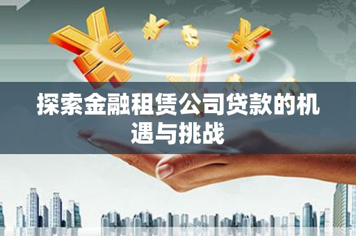福绵探索金融租赁公司贷款的机遇与挑战