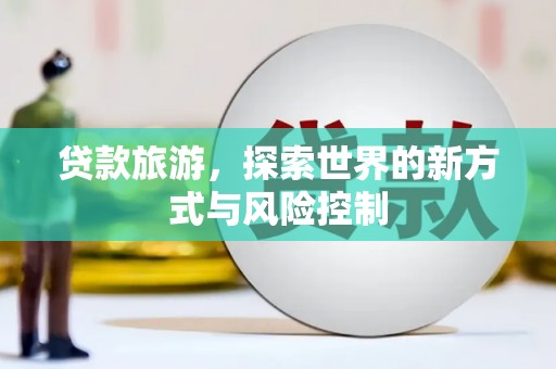 福绵贷款旅游，探索世界的新方式与风险控制