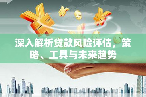 福绵深入解析贷款风险评估，策略、工具与未来趋势