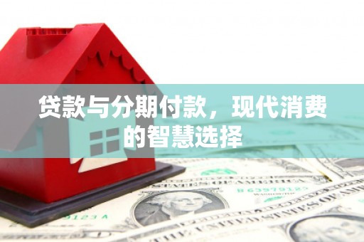 福绵贷款与分期付款，现代消费的智慧选择