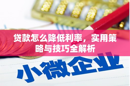 福绵贷款怎么降低利率，实用策略与技巧全解析