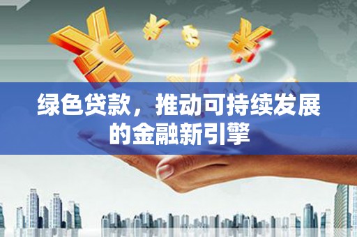 福绵绿色贷款，推动可持续发展的金融新引擎