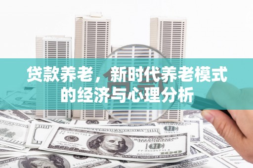 福绵贷款养老，新时代养老模式的经济与心理分析