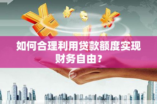 福绵如何合理利用贷款额度实现财务自由？