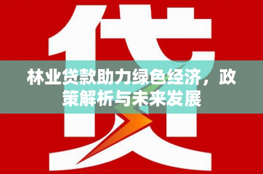 福绵林业贷款助力绿色经济，政策解析与未来发展