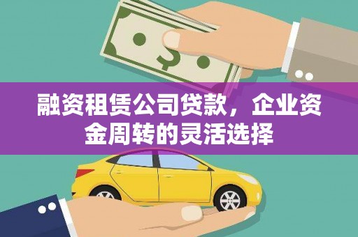 福绵融资租赁公司贷款，企业资金周转的灵活选择