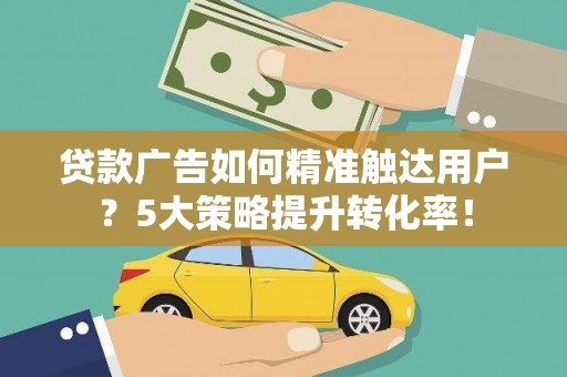 福绵贷款广告如何精准触达用户？5大策略提升转化率！
