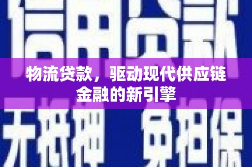 福绵物流贷款，驱动现代供应链金融的新引擎