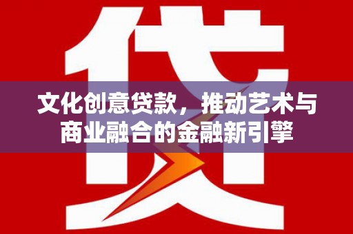 福绵文化创意贷款，推动艺术与商业融合的金融新引擎