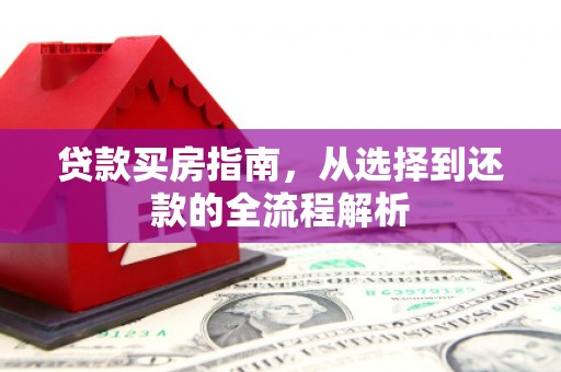 福绵贷款买房指南，从选择到还款的全流程解析
