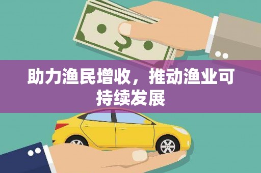 福绵助力渔民增收，推动渔业可持续发展