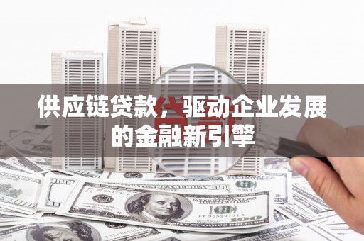 福绵供应链贷款，驱动企业发展的金融新引擎