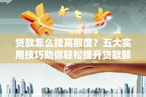 福绵贷款怎么提高额度？五大实用技巧助你轻松提升贷款额度