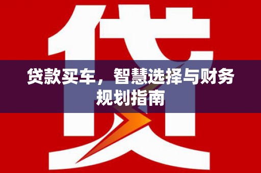 福绵贷款买车，智慧选择与财务规划指南