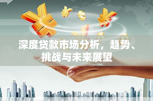 福绵深度贷款市场分析，趋势、挑战与未来展望