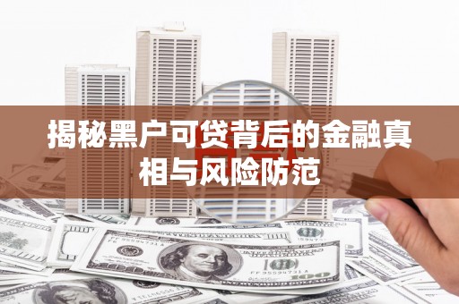 福绵揭秘黑户可贷背后的金融真相与风险防范