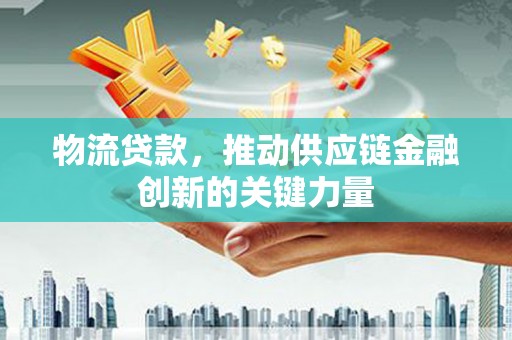 福绵物流贷款，推动供应链金融创新的关键力量