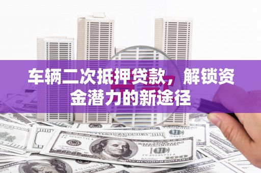 福绵车辆二次抵押贷款，解锁资金潜力的新途径